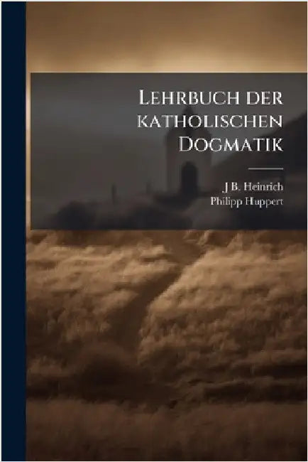 Lehrbuch der katholischen Dogmatik by Heinrich, J. B. 1816-1891