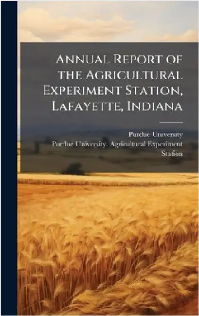 Annual Report of the Agricultural Experiment Station, Lafayette, Indiana by Purdue University