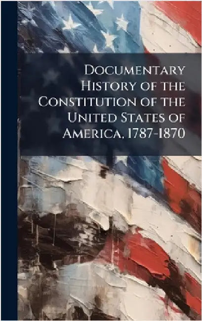 Documentary History of the Constitution of the United States of America, 1787-1870