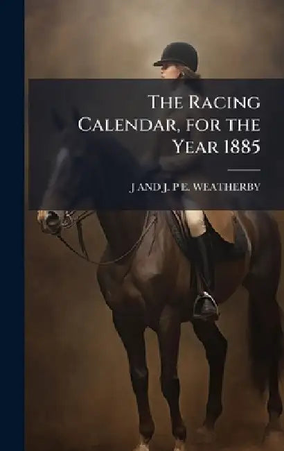 The Racing Calendar, for the Year 1885 by J. And J. P. E. Weatherby