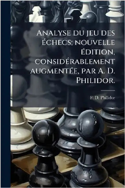 Analyse du jeu des Ã(c)checs; nouvelle Ã(c)dition, considÃ(c)rablement augmentÃ(c)e, par A. D. Philidor. by Philidor, F. D.