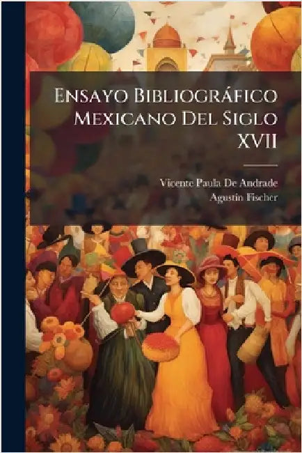 Ensayo Bibliogràfico Mexicano Del Siglo XVII by Vicente Paula De Andrade