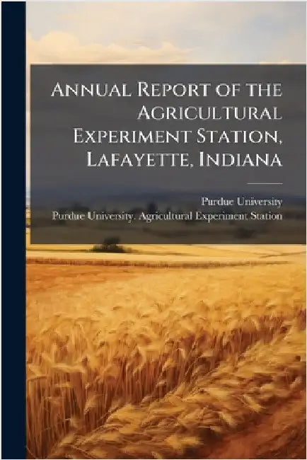 Annual Report of the Agricultural Experiment Station, Lafayette, Indiana by Purdue University
