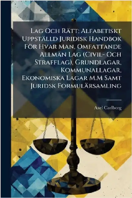 Lag Och Rätt; Alfabetiskt Uppställd Juridisk Handbok För Hvar Man, Omfattande Allmän Lag (Civil- Och Strafflag), Grundlagar, Kommunallagar, Ekonomiska by Axel Carlborg