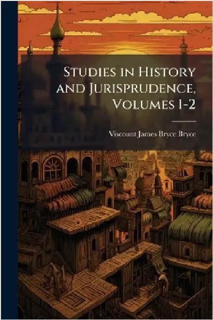 Studies in History and Jurisprudence, Volumes 1-2 by Bryce, Viscount James Bryce