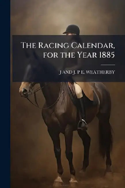 The Racing Calendar, for the Year 1885 by J. And J. P. E. Weatherby