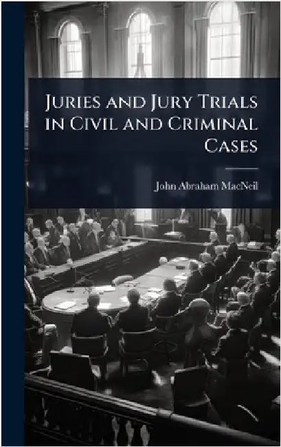 Juries and Jury Trials in Civil and Criminal Cases by MacNeil, John Abraham