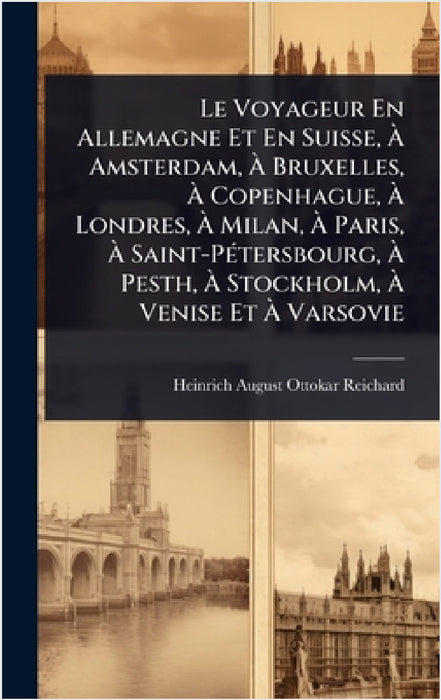 Le Voyageur En Allemagne Et En Suisse, Ã Amsterdam, Ã Bruxelles, Ã Copenhague, Ã Londres, Ã Milan, Ã Paris, Ã by Heinrich-August-Ottokar Reichard