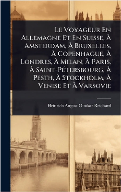 Le Voyageur En Allemagne Et En Suisse, Ã Amsterdam, Ã Bruxelles, Ã Copenhague, Ã Londres, Ã Milan, Ã Paris, Ã by Heinrich-August-Ottokar Reichard