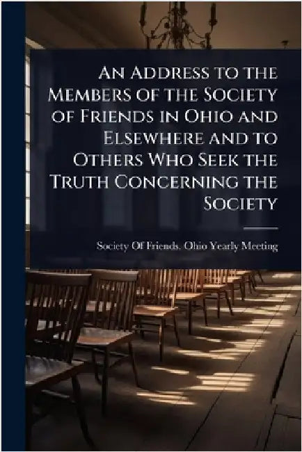 An Address to the Members of the Society of Friends in Ohio and Elsewhere and to Others Who Seek the Truth Concerning the Society by Society of Friends Ohio Yearly Meeting