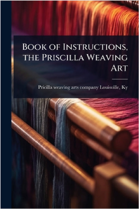 Book of Instructions, the Priscilla Weaving Art by [Pricilla Weaving Arts Company] Louis