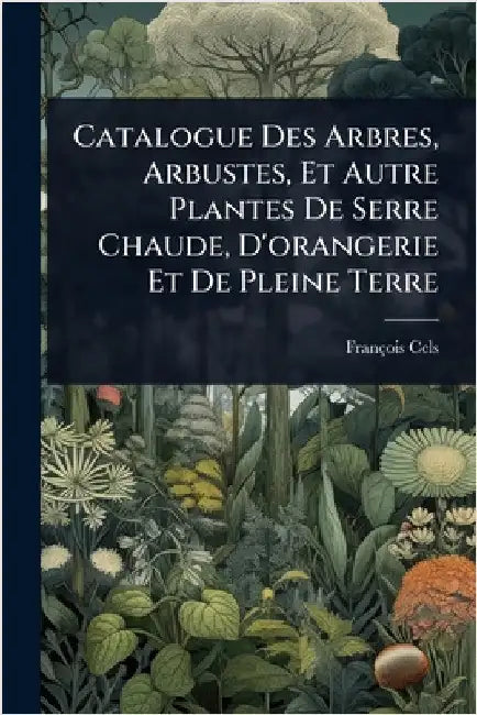 Catalogue Des Arbres, Arbustes, Et Autre Plantes De Serre Chaude, D'orangerie Et De Pleine Terre by Cels, François
