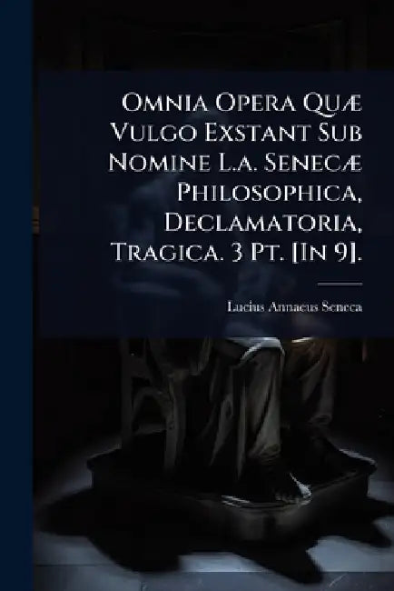 Omnia Opera QuÃ] Vulgo Exstant Sub Nomine L.a. SenecÃ] Philosophica, Declamatoria, Tragica. 3 Pt. [In 9]. by Lucius Annaeus Seneca