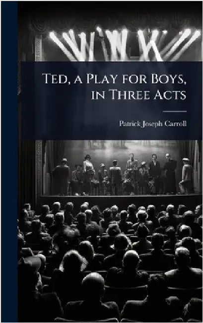 Ted, a Play for Boys, in Three Acts by Patrick Joseph Carroll