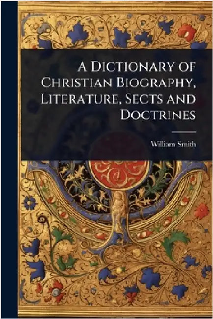 A Dictionary of Christian Biography, Literature, Sects and Doctrines by Smith, William