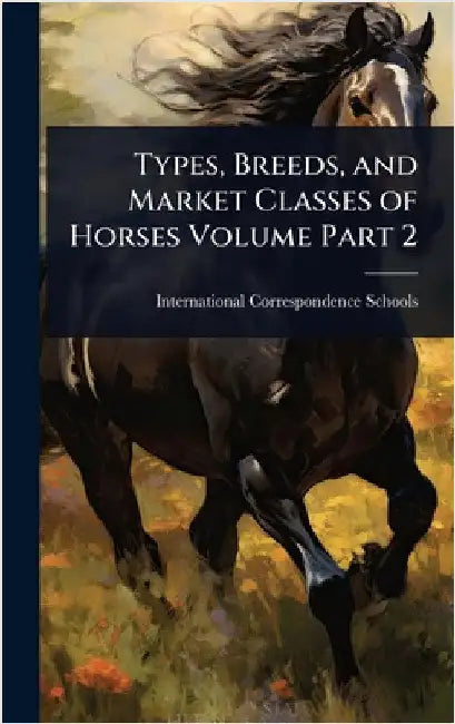 Types, Breeds, and Market Classes of Horses Volume Part 2 by International Correspondence Schools