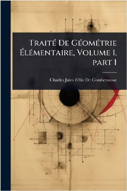 TraitÃ(c) De GÃ(c)omÃ(c)trie ÃlÃ(c)mentaire, Volume 1, part 1 by Charles Jules Fã(c)LIX de Comberousse