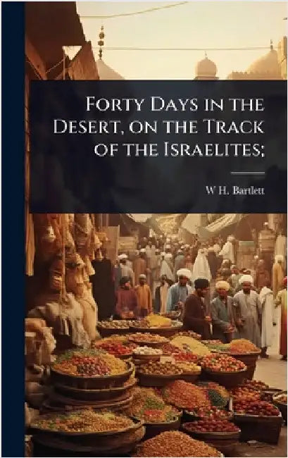 Forty Days in the Desert, on the Track of the Israelites; by W. H. 1809-1854 Bartlett