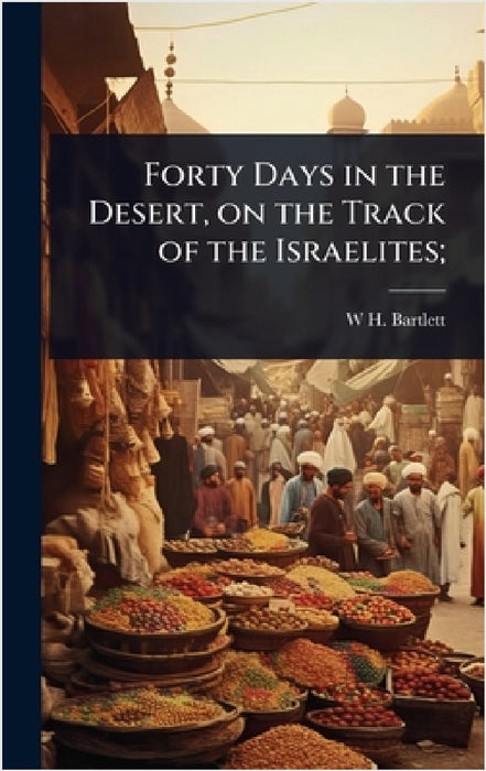 Forty Days in the Desert, on the Track of the Israelites; by W. H. 1809-1854 Bartlett