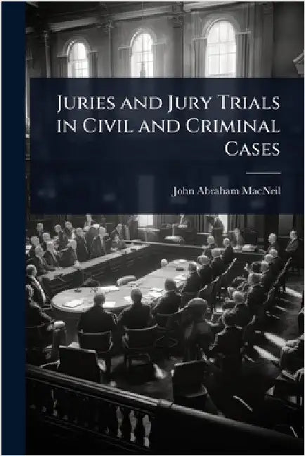 Juries and Jury Trials in Civil and Criminal Cases by MacNeil, John Abraham