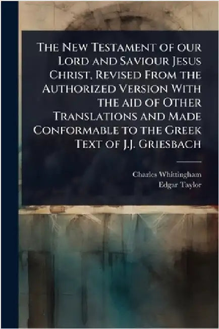 The New Testament of our Lord and Saviour Jesus Christ, Revised From the Authorized Version With the aid of Other Translations and Made Conformable to by Whittingham, Charles
