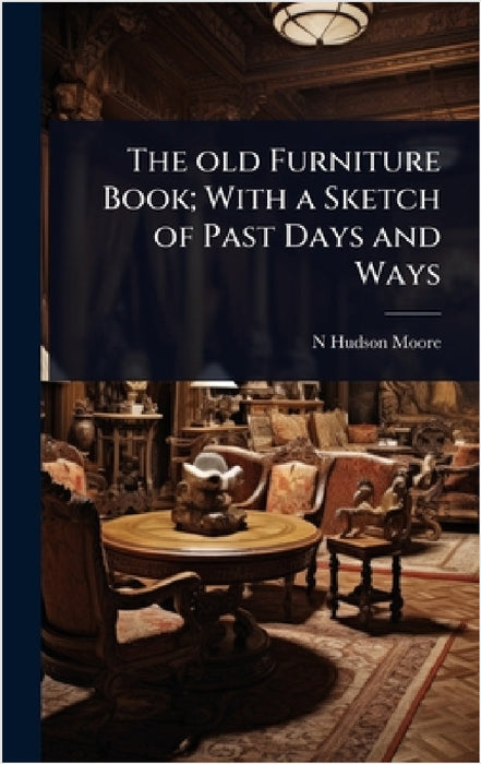 The old Furniture Book; With a Sketch of Past Days and Ways by N. Hudson Moore