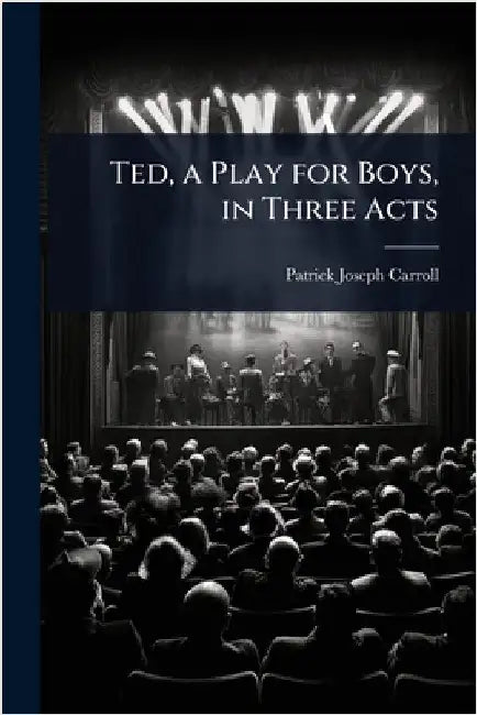 Ted, a Play for Boys, in Three Acts by Patrick Joseph Carroll