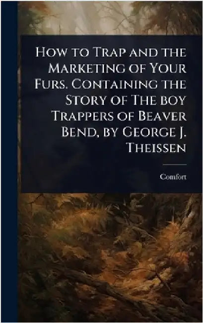 How to Trap and the Marketing of Your Furs. Containing the Story of The boy Trappers of Beaver Bend, by George J. Theissen by Comfort [From Old Catalog]
