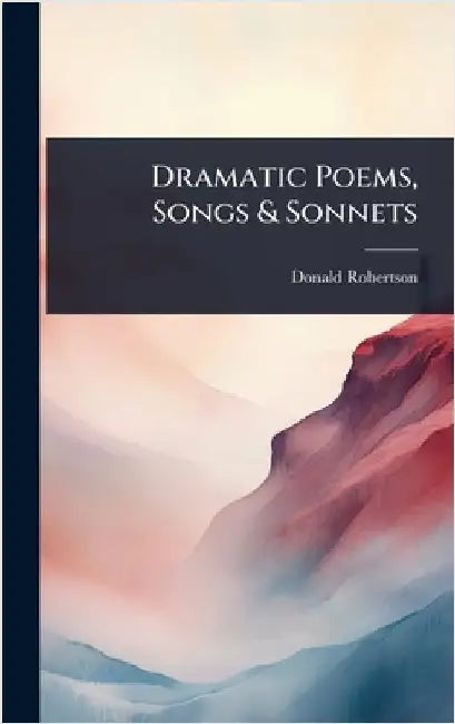 Dramatic Poems, Songs & Sonnets by Donald Robertson