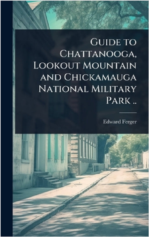 Guide to Chattanooga, Lookout Mountain and Chickamauga National Military Park .. by Edward] [From Old Catalog] [Ferger