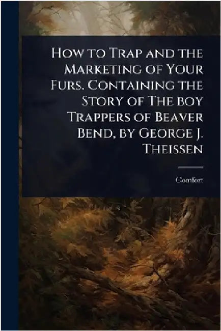 How to Trap and the Marketing of Your Furs. Containing the Story of The boy Trappers of Beaver Bend, by George J. Theissen by Comfort [From Old Catalog]