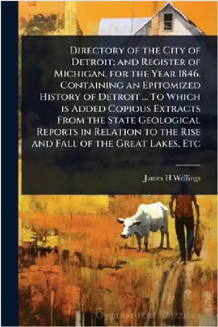 Directory of the City of Detroit; and Register of Michigan, for the Year 1846. Containing an Epitomized History of Detroit ... To Which is Added Copio by James H. Wellings