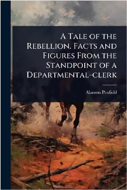 A Tale of the Rebellion. Facts and Figures From the Standpoint of a Departmental-clerk by Alanson] [From Old Catalog] [Penfield