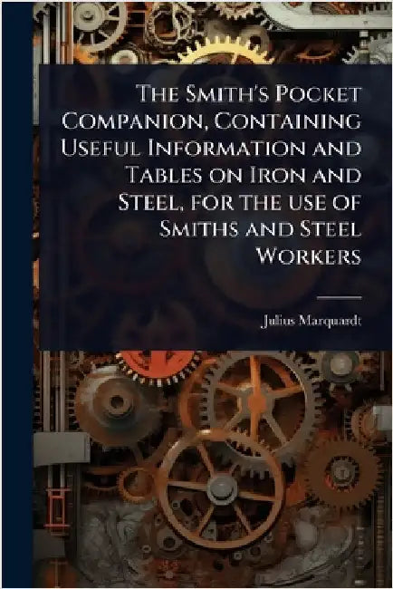 The Smith's Pocket Companion, Containing Useful Information and Tables on Iron and Steel, for the use of Smiths and Steel Workers by Marquardt, Julius [From Old Catalog]