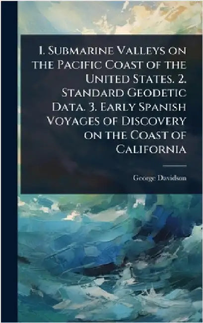 1. Submarine Valleys on the Pacific Coast of the United States. 2. Standard Geodetic Data. 3. Early Spanish Voyages of Discovery on the Coast of Calif by George Davidson