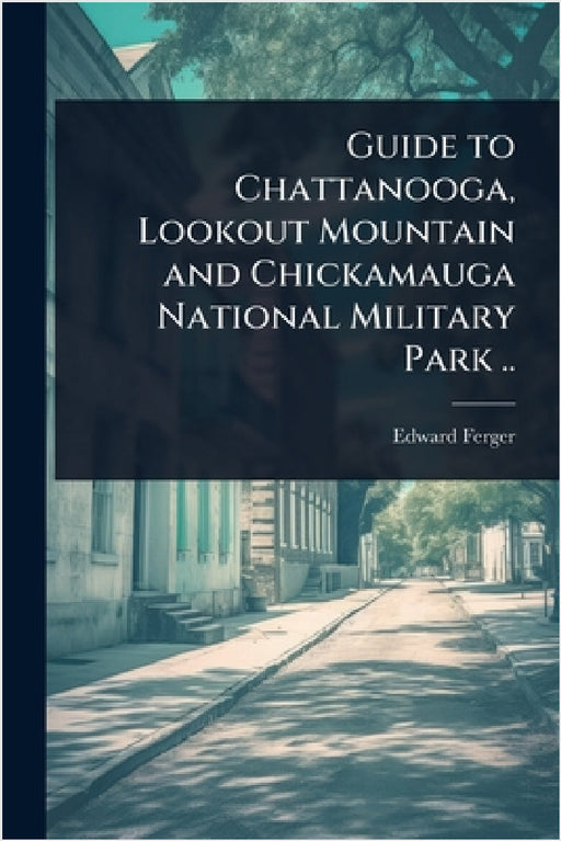 Guide to Chattanooga, Lookout Mountain and Chickamauga National Military Park .. by Edward] [From Old Catalog] [Ferger