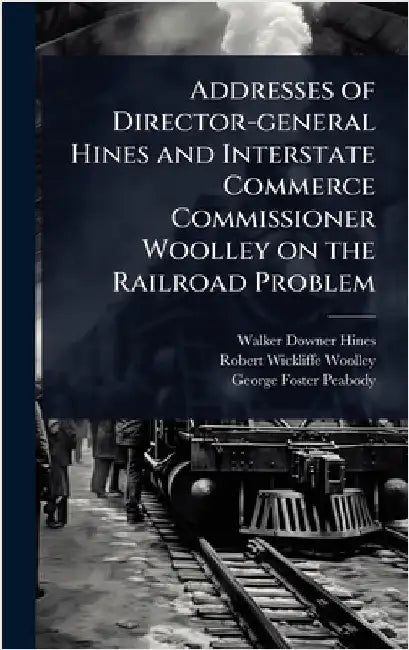 Addresses of Director-general Hines and Interstate Commerce Commissioner Woolley on the Railroad Problem by Hines, Walker Downer