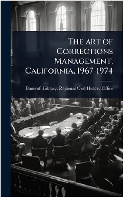 The art of Corrections Management, California, 1967-1974 by Bancroft Library Regional Oral Histo
