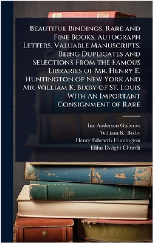Beautiful Bindings, Rare and Fine Books, Autograph Letters, Valuable Manuscripts. Being Duplicates and Selections From the Famous Libraries of Mr. Hen by Inc Anderson Galleries, William K. 1857-1931 Bixby, Henry Edwards Huntington
