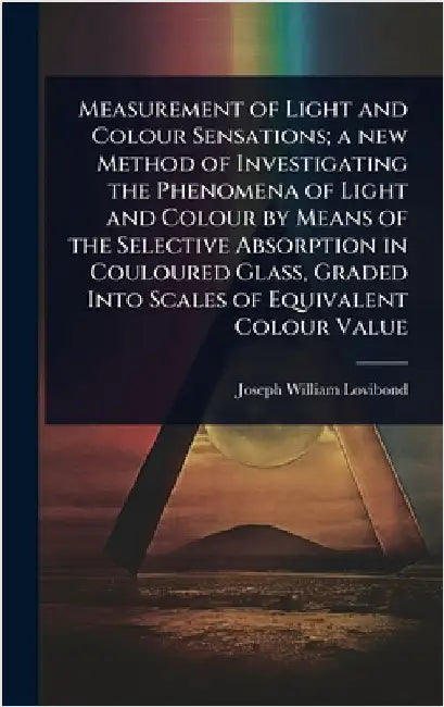 Measurement of Light and Colour Sensations; a new Method of Investigating the Phenomena of Light and Colour by Means of the Selective Absorption in Co by Joseph William Lovibond