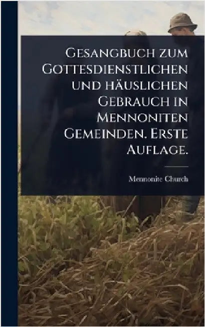 Gesangbuch zum Gottesdienstlichen und häuslichen Gebrauch in Mennoniten Gemeinden. Erste Auflage. by Mennonite Church