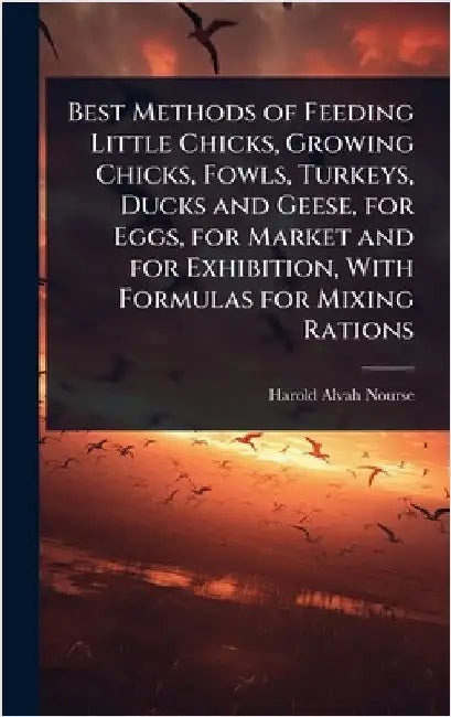 Best Methods of Feeding Little Chicks, Growing Chicks, Fowls, Turkeys, Ducks and Geese, for Eggs, for Market and for Exhibition, With Formulas for Mix by Nourse, Harold Alvah