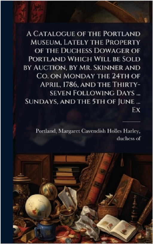 A Catalogue of the Portland Museum, Lately the Property of the Duchess Dowager of Portland Which Will be Sold by Auction, by Mr. Skinner and Co. on Mo by Margaret Cavendish Holles H. Portland