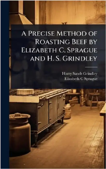 A Precise Method of Roasting Beef by Elizabeth C. Sprague and H. S. Grindley by Harry Sands Grindley