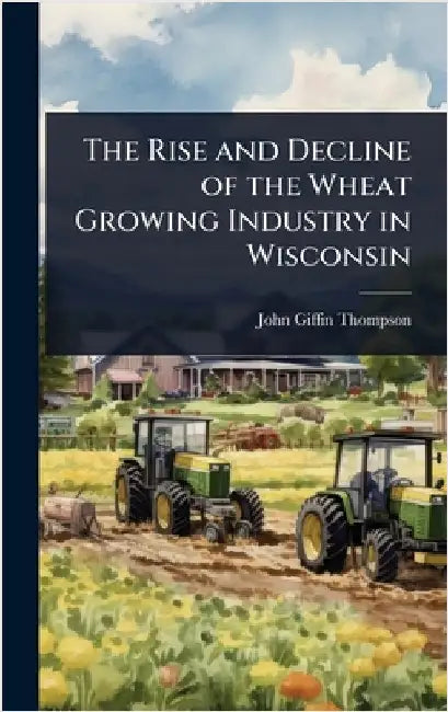 The Rise and Decline of the Wheat Growing Industry in Wisconsin by Thompson, John Giffin