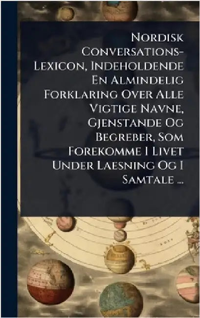 Nordisk Conversations-Lexicon, Indeholdende En Almindelig Forklaring Over Alle Vigtige Navne, Gjenstande Og Begreber, Som Forekomme I Livet Under Laes