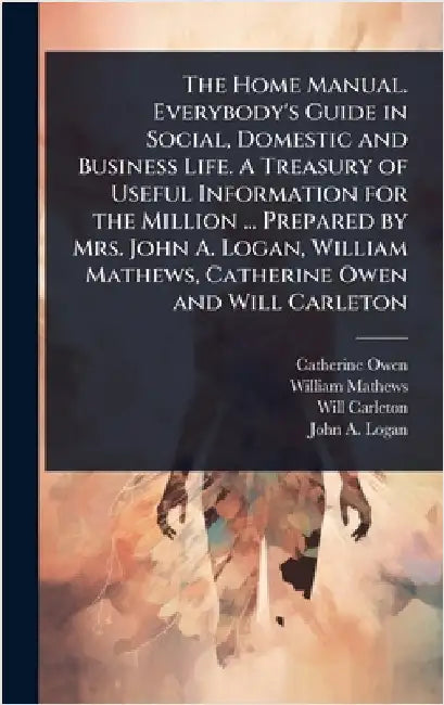 The Home Manual. Everybody's Guide in Social, Domestic and Business Life. A Treasury of Useful Information for the Million ... Prepared by Mrs. John A by Catherine Owen