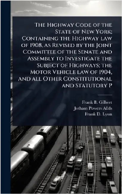 The Highway Code of the State of New York; Containing the Highway law of 1908, as Revised by the Joint Committee of the Senate and Assembly to Investi by Gilbert, Frank B.