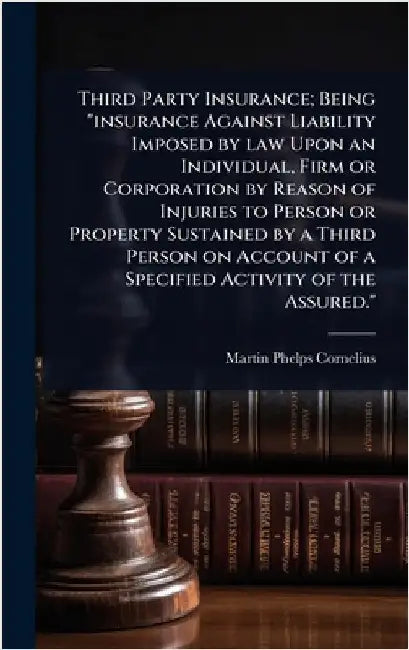 Third Party Insurance; Being "insurance Against Liability Imposed by law Upon an Individual, Firm or Corporation by Reason of Injuries to Person or Pr by Cornelius, Martin P.