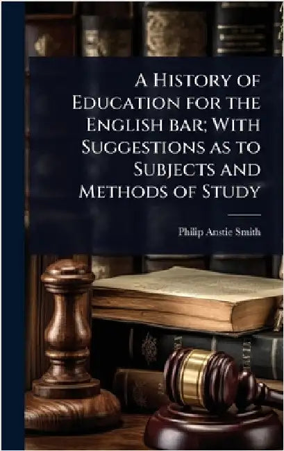A History of Education for the English bar; With Suggestions as to Subjects and Methods of Study by Smith, Philip Anstie